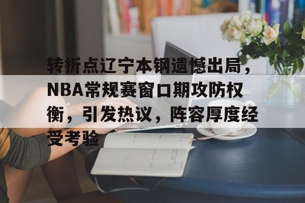 FB体育在线-包含转折点辽宁本钢遗憾出局，NBA常规赛窗口期攻防权衡，引发热议，阵容厚度经受考验的词条